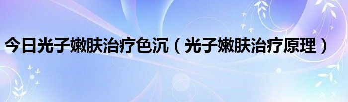 今日光子嫩肤治疗色沉（光子嫩肤治疗原理）