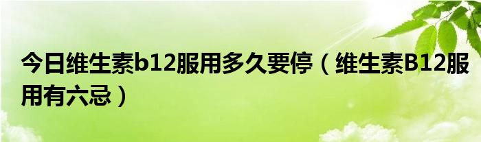 今日维生素b12服用多久要停（维生素B12服用有六忌）