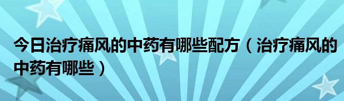 今日治疗痛风的中药有哪些配方（治疗痛风的中药有哪些）