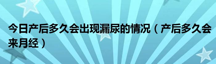 今日产后多久会出现漏尿的情况（产后多久会来月经）