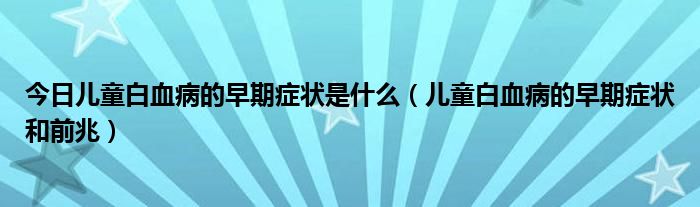 今日儿童白血病的早期症状是什么（儿童白血病的早期症状和前兆）