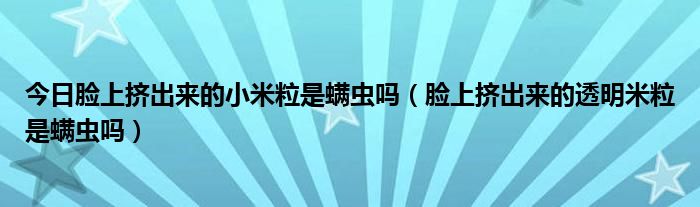 今日脸上挤出来的小米粒是螨虫吗（脸上挤出来的透明米粒是螨虫吗）