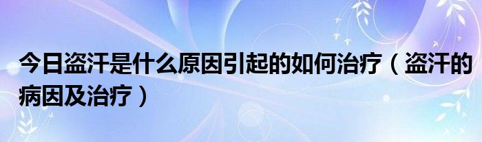 今日盗汗是什么原因引起的如何治疗（盗汗的病因及治疗）