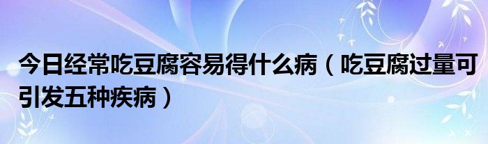 今日经常吃豆腐容易得什么病（吃豆腐过量可引发五种疾病）