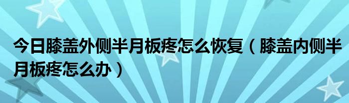 今日膝盖外侧半月板疼怎么恢复（膝盖内侧半月板疼怎么办）