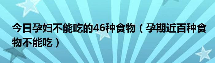 今日孕妇不能吃的46种食物（孕期近百种食物不能吃）