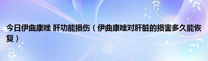 今日伊曲康唑 肝功能损伤（伊曲康唑对肝脏的损害多久能恢复）