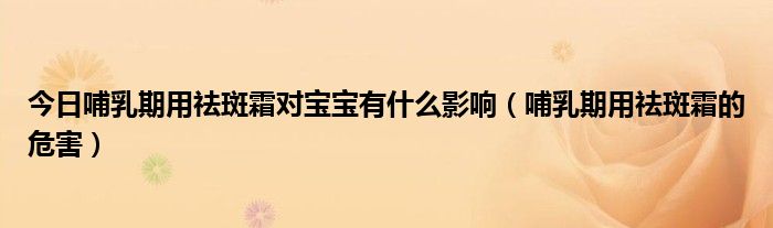 今日哺乳期用祛斑霜对宝宝有什么影响（哺乳期用祛斑霜的危害）