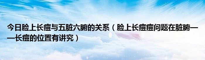 今日脸上长痘与五脏六腑的关系（脸上长痘痘问题在脏腑——长痘的位置有讲究）