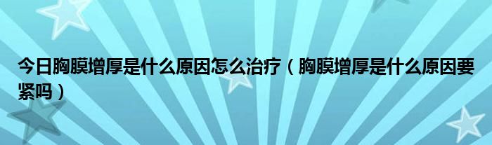 今日胸膜增厚是什么原因怎么治疗（胸膜增厚是什么原因要紧吗）