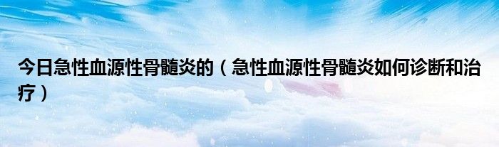 今日急性血源性骨髓炎的（急性血源性骨髓炎如何诊断和治疗）