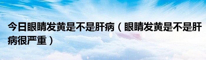 今日眼睛发黄是不是肝病（眼睛发黄是不是肝病很严重）