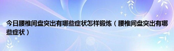 今日腰椎间盘突出有哪些症状怎样锻炼（腰椎间盘突出有哪些症状）