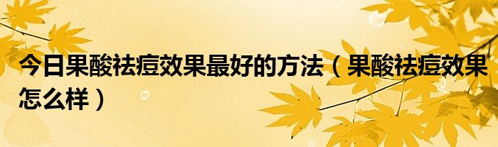 今日果酸祛痘效果最好的方法（果酸祛痘效果怎么样）