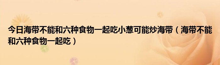 今日海带不能和六种食物一起吃小葱可能炒海带（海带不能和六种食物一起吃）