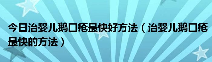 今日治婴儿鹅口疮最快好方法（治婴儿鹅口疮最快的方法）