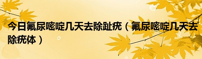 今日氟尿嘧啶几天去除趾疣（氟尿嘧啶几天去除疣体）