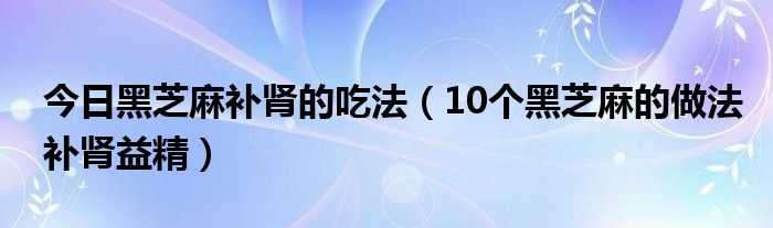 今日黑芝麻补肾的吃法（10个黑芝麻的做法补肾益精）