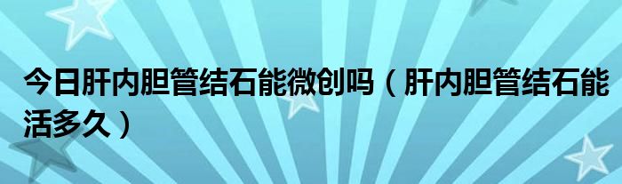 今日肝内胆管结石能微创吗（肝内胆管结石能活多久）