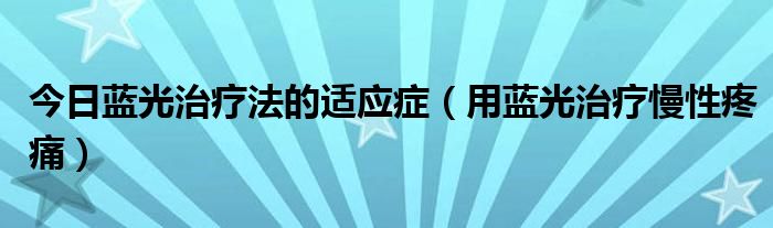 今日蓝光治疗法的适应症（用蓝光治疗慢性疼痛）