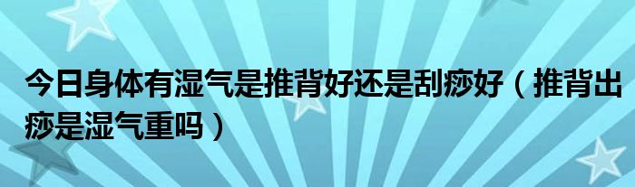 今日身体有湿气是推背好还是刮痧好（推背出痧是湿气重吗）