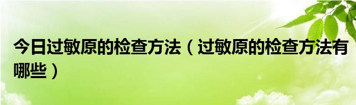 今日过敏原的检查方法（过敏原的检查方法有哪些）