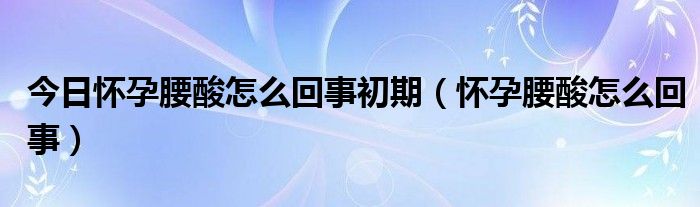 今日怀孕腰酸怎么回事初期（怀孕腰酸怎么回事）