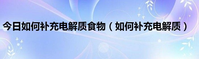 今日如何补充电解质食物（如何补充电解质）