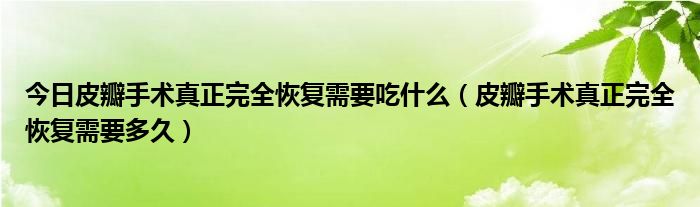 今日皮瓣手术真正完全恢复需要吃什么（皮瓣手术真正完全恢复需要多久）