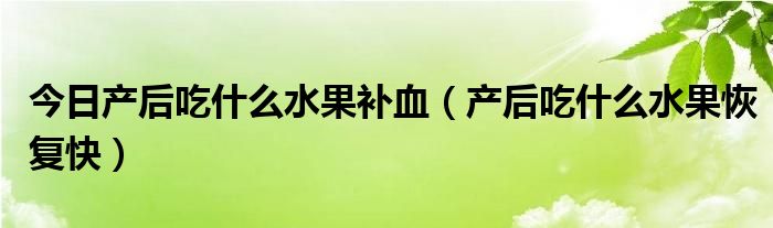 今日产后吃什么水果补血（产后吃什么水果恢复快）