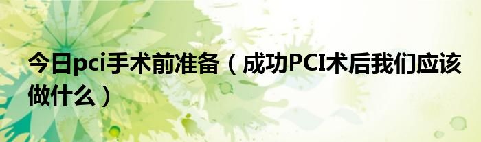 今日pci手术前准备（成功PCI术后我们应该做什么）