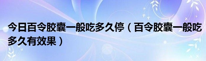 今日百令胶囊一般吃多久停（百令胶囊一般吃多久有效果）