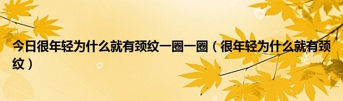 今日很年轻为什么就有颈纹一圈一圈（很年轻为什么就有颈纹）