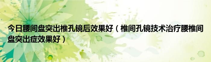 今日腰间盘突出椎孔镜后效果好（椎间孔镜技术治疗腰椎间盘突出症效果好）