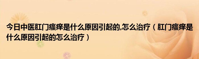 今日中医肛门瘙痒是什么原因引起的,怎么治疗（肛门瘙痒是什么原因引起的怎么治疗）