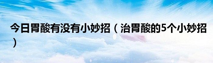 今日胃酸有没有小妙招（治胃酸的5个小妙招）