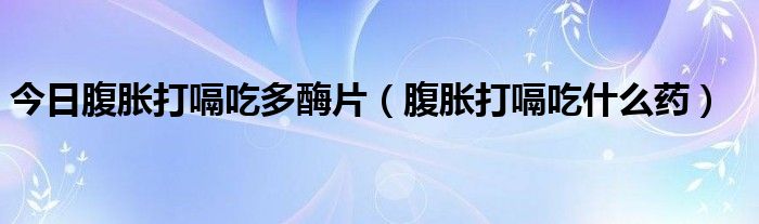 今日腹胀打嗝吃多酶片（腹胀打嗝吃什么药）