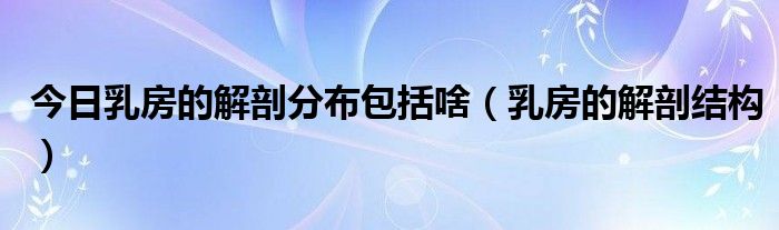 今日乳房的解剖分布包括啥（乳房的解剖结构）