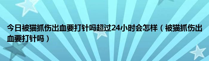 今日被猫抓伤出血要打针吗超过24小时会怎样（被猫抓伤出血要打针吗）