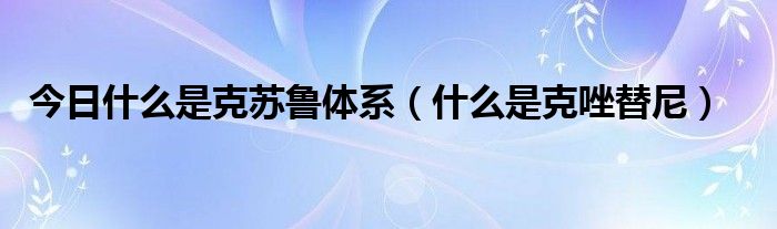 今日什么是克苏鲁体系（什么是克唑替尼）