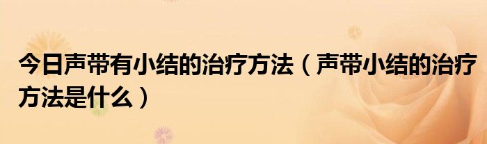 今日声带有小结的治疗方法（声带小结的治疗方法是什么）