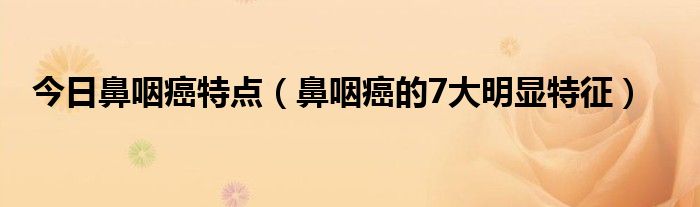 今日鼻咽癌特点（鼻咽癌的7大明显特征）