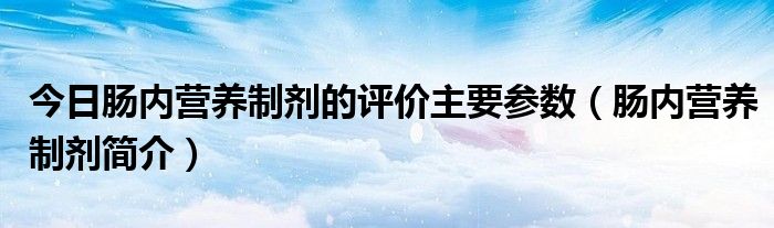 今日肠内营养制剂的评价主要参数（肠内营养制剂简介）