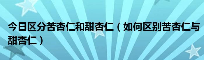 今日区分苦杏仁和甜杏仁（如何区别苦杏仁与甜杏仁）