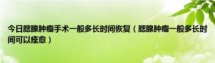 今日腮腺肿瘤手术一般多长时间恢复（腮腺肿瘤一般多长时间可以痊愈）