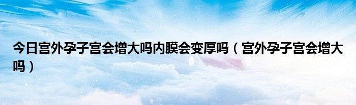 今日宫外孕子宫会增大吗内膜会变厚吗（宫外孕子宫会增大吗）