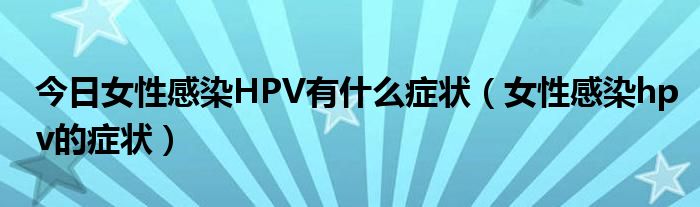 今日女性感染HPV有什么症状（女性感染hpv的症状）