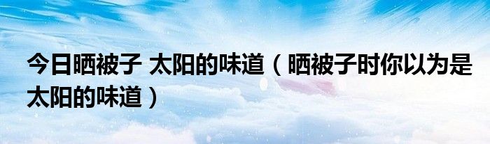 今日晒被子 太阳的味道（晒被子时你以为是太阳的味道）