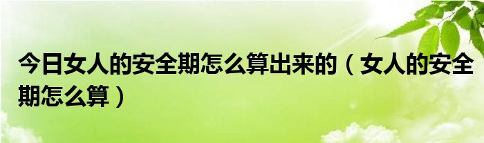 今日女人的安全期怎么算出来的（女人的安全期怎么算）