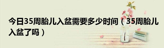 今日35周胎儿入盆需要多少时间（35周胎儿入盆了吗）